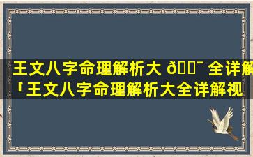王文八字命理解析大 🐯 全详解「王文八字命理解析大全详解视 🐳 频」